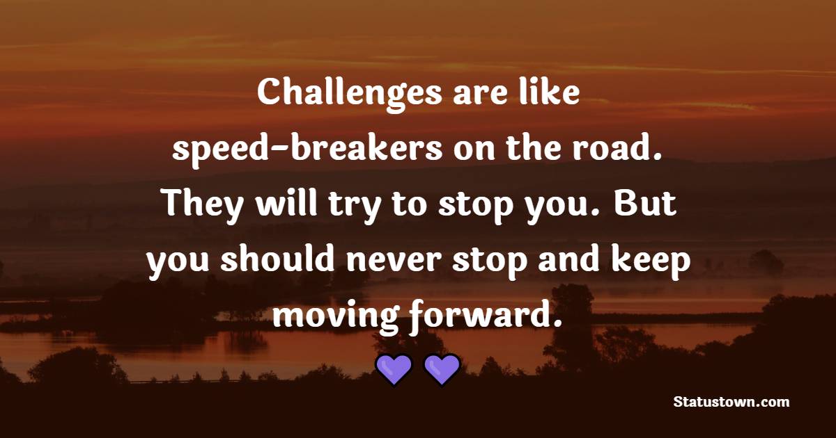Challenges are like speed-breakers on the road. They will try to stop you. But you should never stop and keep moving forward. - Keep Moving Forward Quotes