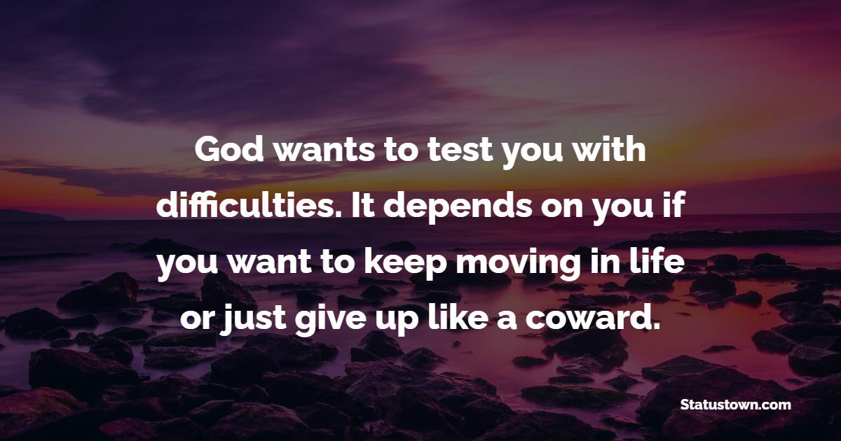 God wants to test you with difficulties. It depends on you if you want to keep moving in life or just give up like a coward. - Keep Moving Forward Quotes