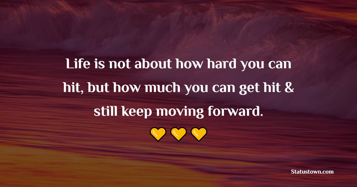 Life is not about how hard you can hit, but how much you can get hit & still keep moving forward.