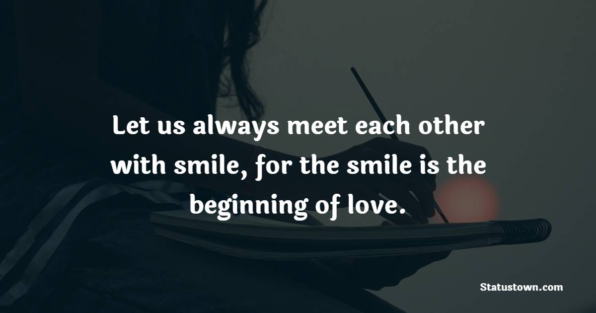 Let us always meet each other with smile, for the smile is the beginning of love. - Keep Smiling Quotes 