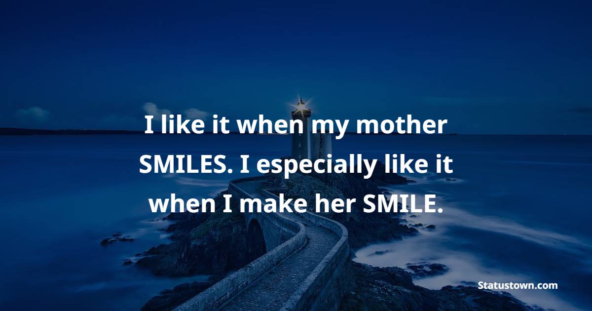 I like it when my mother SMILES. I especially like it when I make her SMILE.