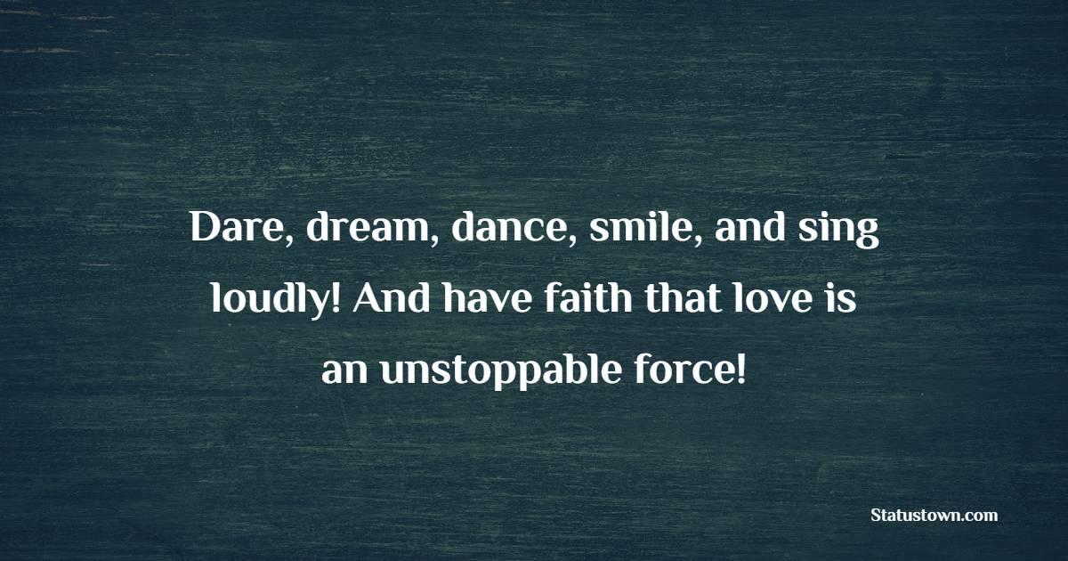 Dare, dream, dance, smile, and sing loudly! And have faith that love is an unstoppable force! - Keep Smiling Quotes
