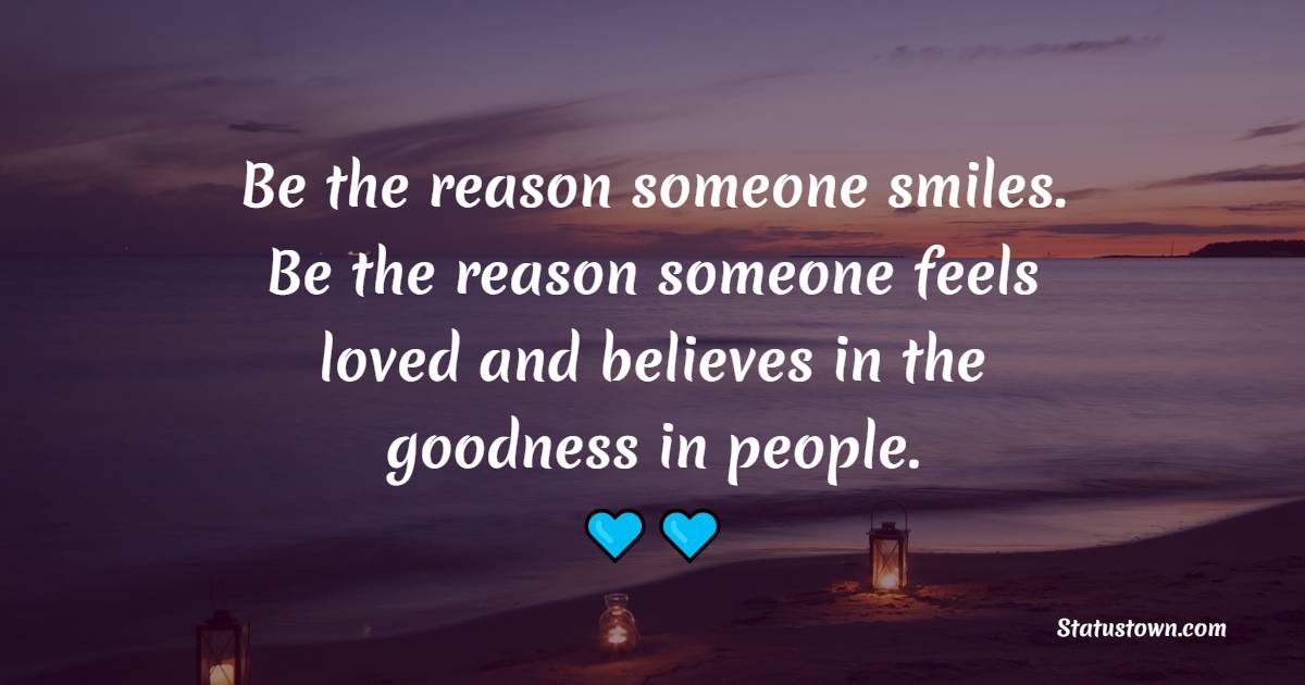 Be the reason someone smiles. Be the reason someone feels loved and believes in the goodness in people. - Keep Smiling Quotes