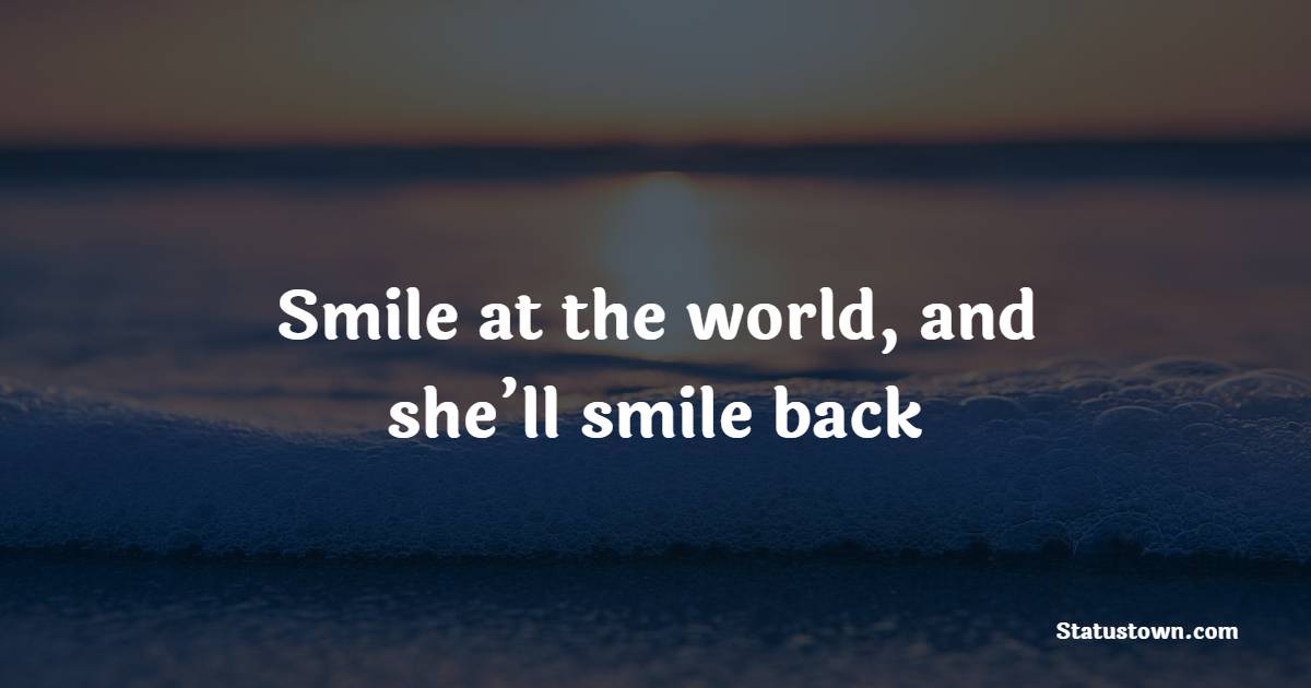 Smile at the world, and she’ll smile back - Keep Smiling Quotes
