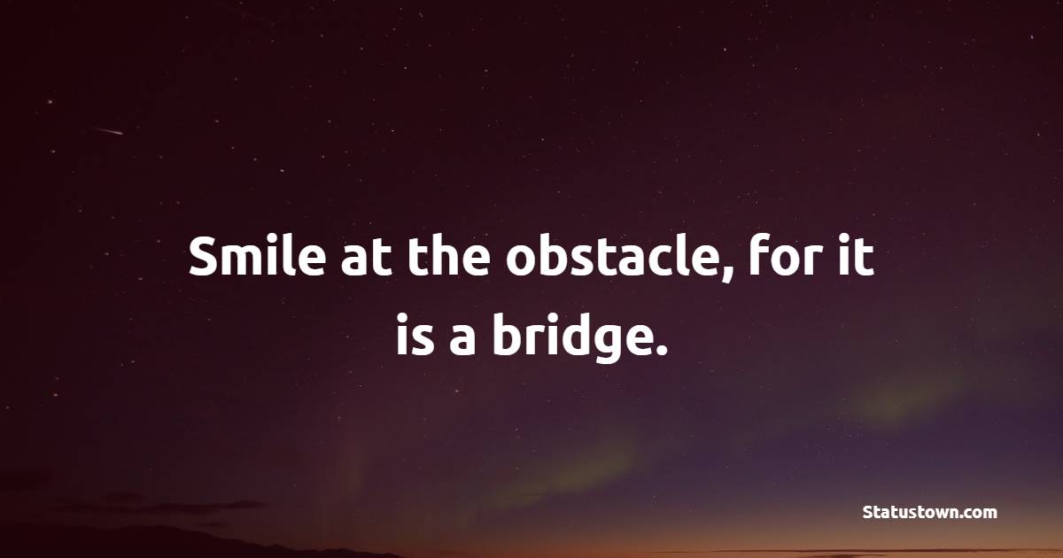Smile at the obstacle, for it is a bridge. - Keep Smiling Quotes