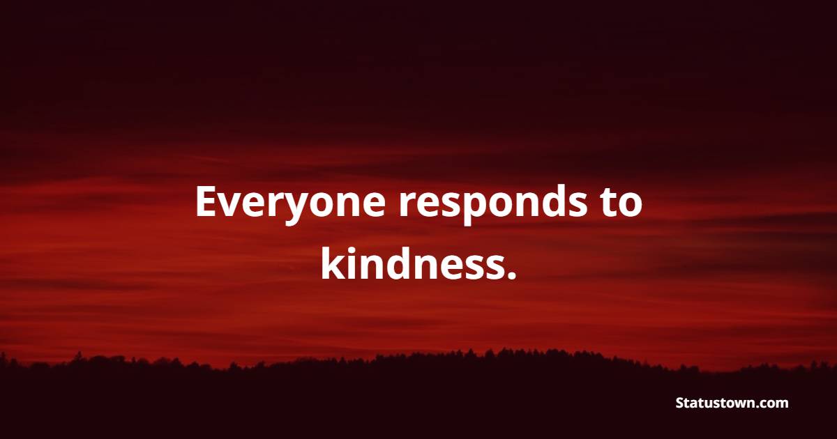 Everyone responds to kindness. - Kindness Quotes  