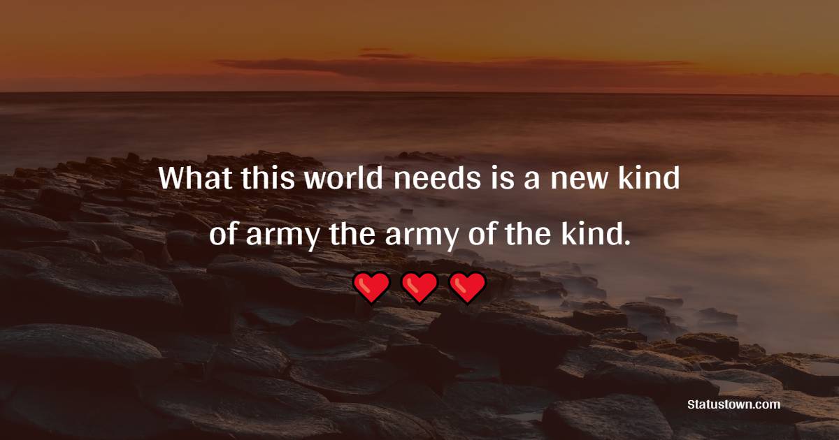 What this world needs is a new kind of army – the army of the kind. - Kindness Quotes  