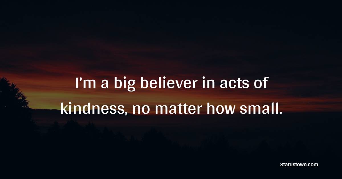 I’m a big believer in acts of kindness, no matter how small. - Kindness Quotes  