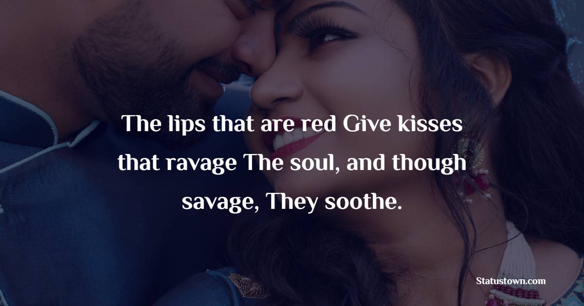 The lips that are red Give kisses that ravage The soul, and though savage, They soothe. - Kiss Status 