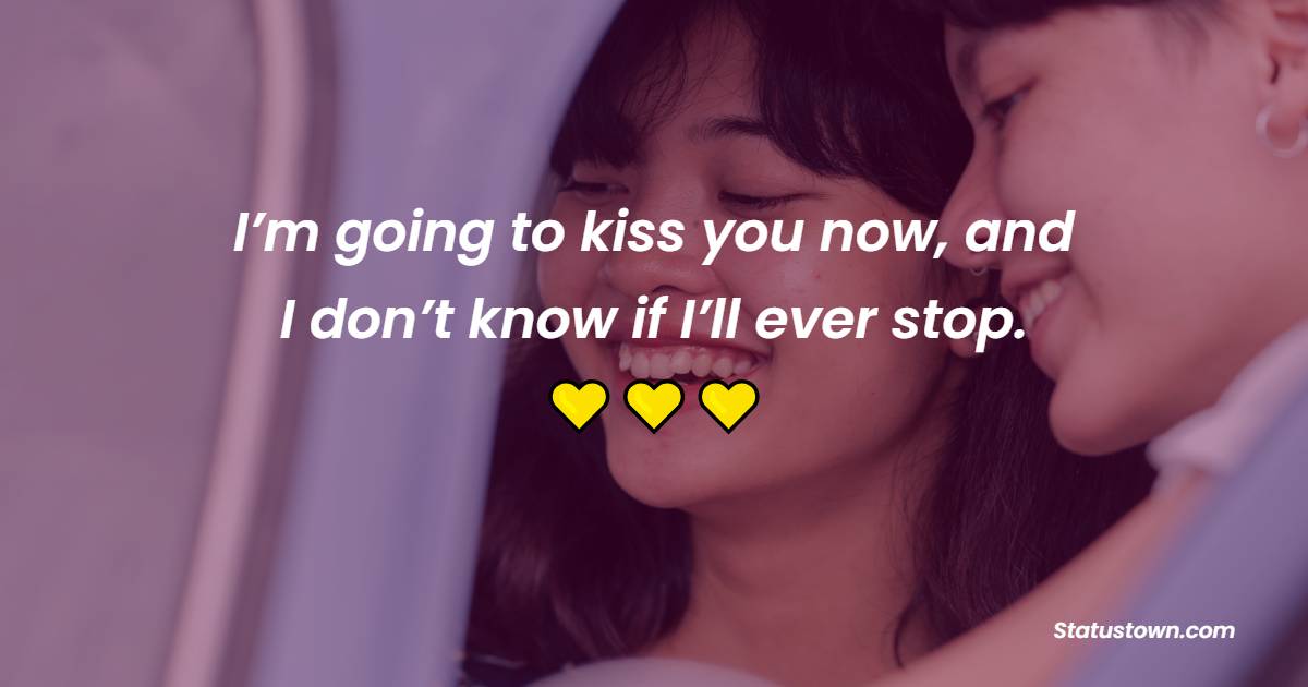 I’m going to kiss you now, and I don’t know if I’ll ever stop. - Kiss Status 