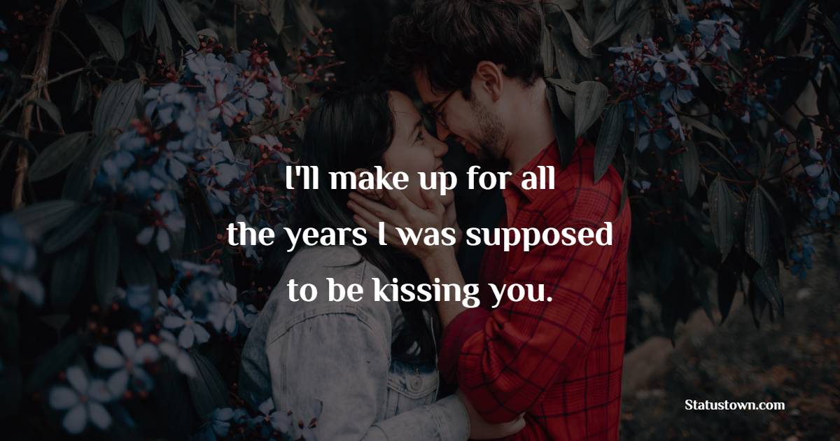I'll make up for all the years I was supposed to be kissing you. - Kiss Status 