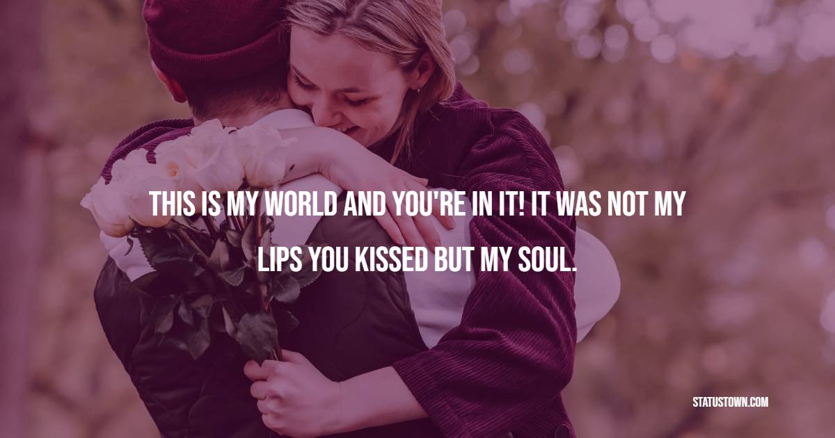 This is my world and you're in it! It was not my lips you kissed but my soul. - Kiss Status 