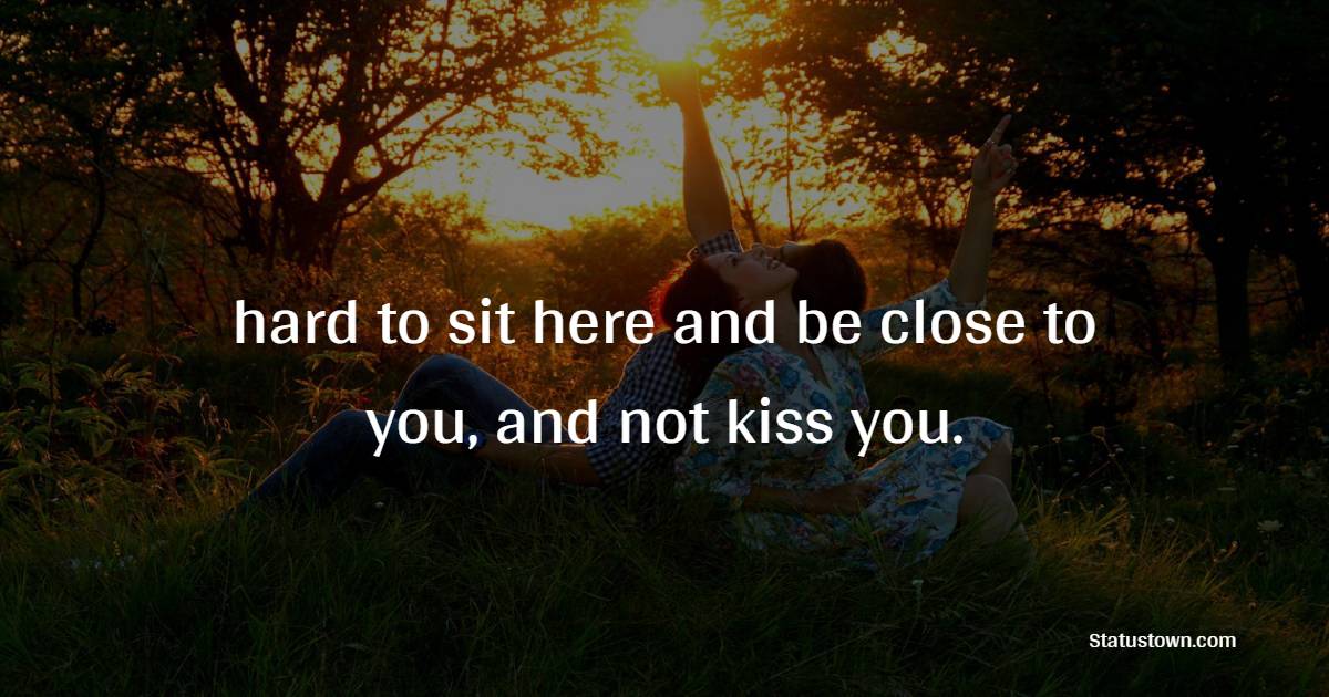 hard to sit here and be close to you, and not kiss you. - Kiss Status 