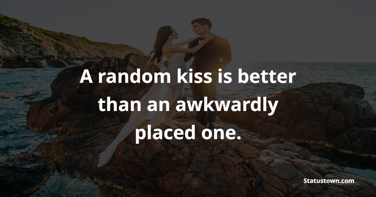 A random kiss is better than an awkwardly placed one.