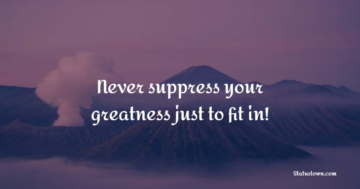Never suppress your greatness just to fit in!