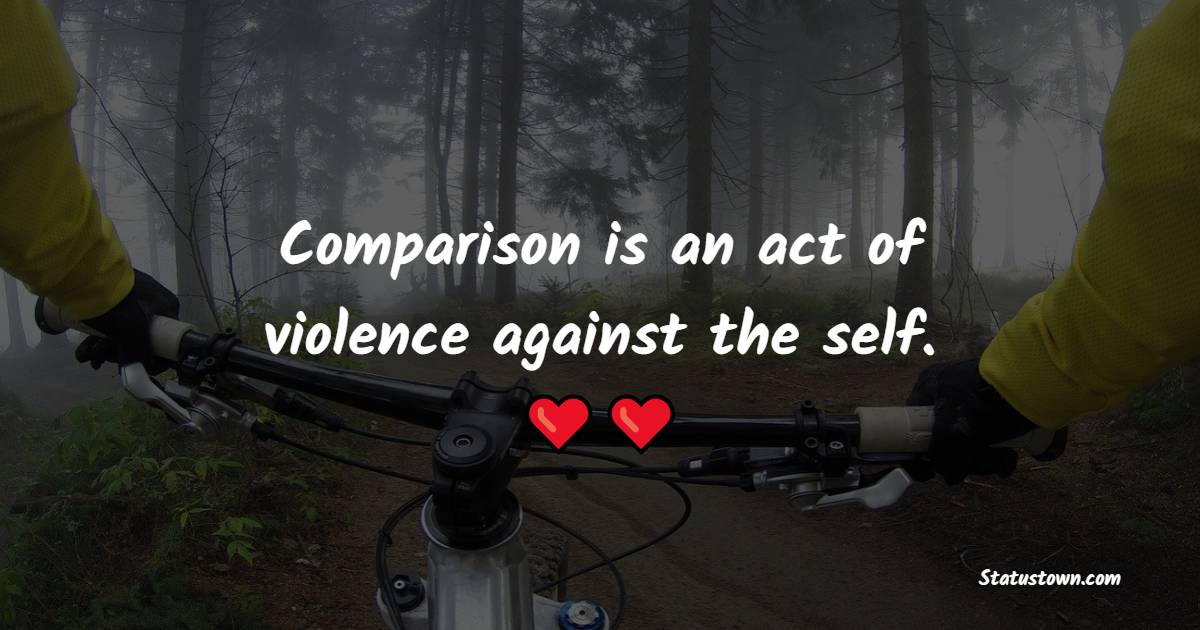 Comparison is an act of violence against the self.