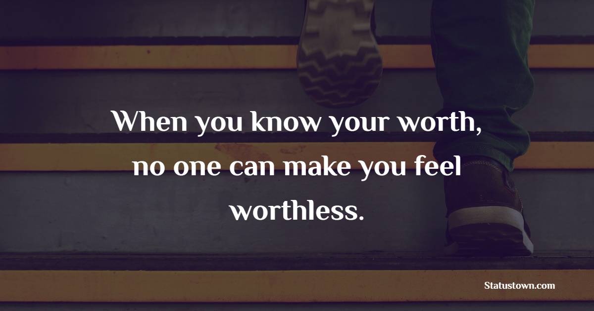 When you know your worth, no one can make you feel worthless.