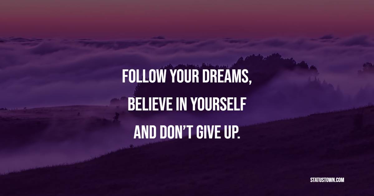 Follow your dreams, believe in yourself and don’t give up.