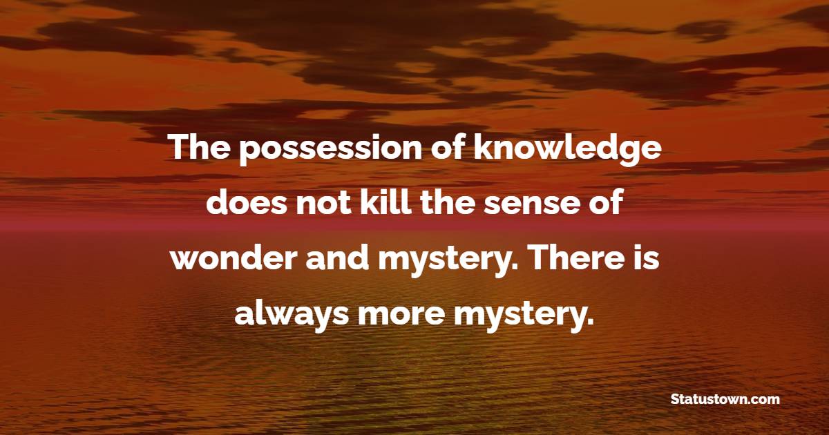 The possession of knowledge does not kill the sense of wonder and mystery. There is always more mystery. - Knowledge Quotes 