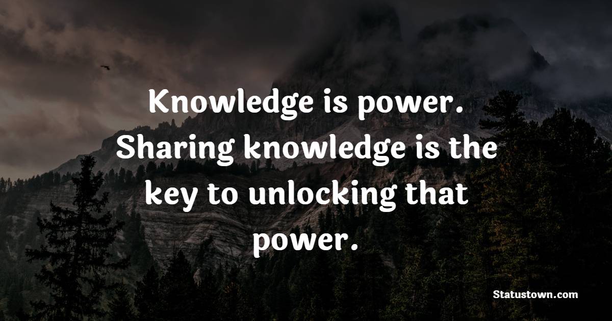 Knowledge is power. Sharing knowledge is the key to unlocking that power. - Knowledge Quotes