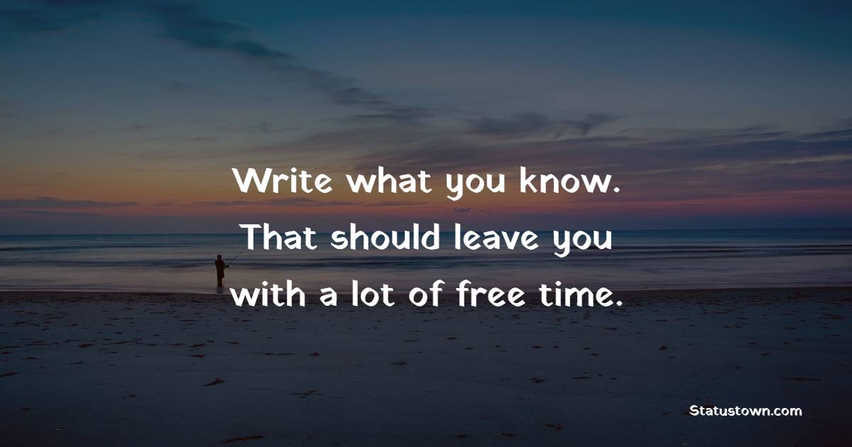 Write what you know. That should leave you with a lot of free time. - Knowledge Quotes