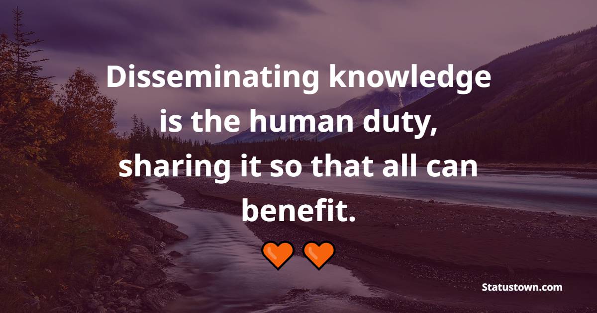 Disseminating knowledge is the human duty, sharing it so that all can benefit. - Knowledge Quotes 