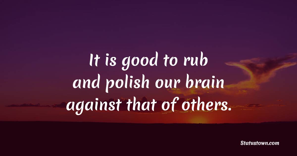 It is good to rub, and polish our brain against that of others. - Knowledge Quotes