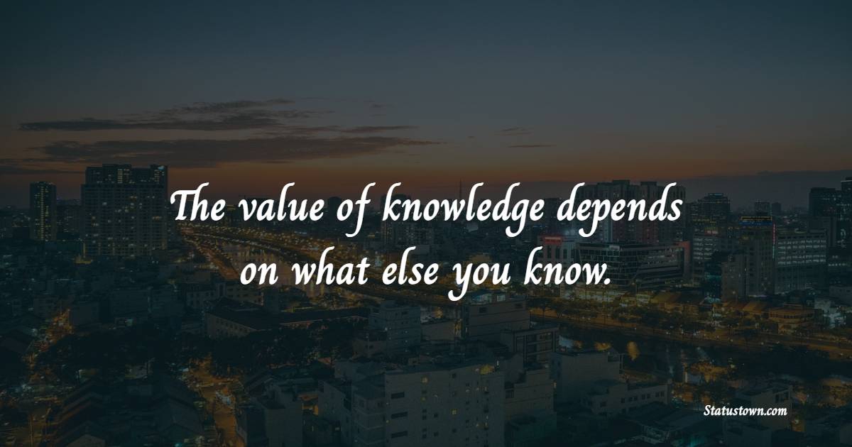 The value of knowledge depends on what else you know. - Knowledge Quotes 