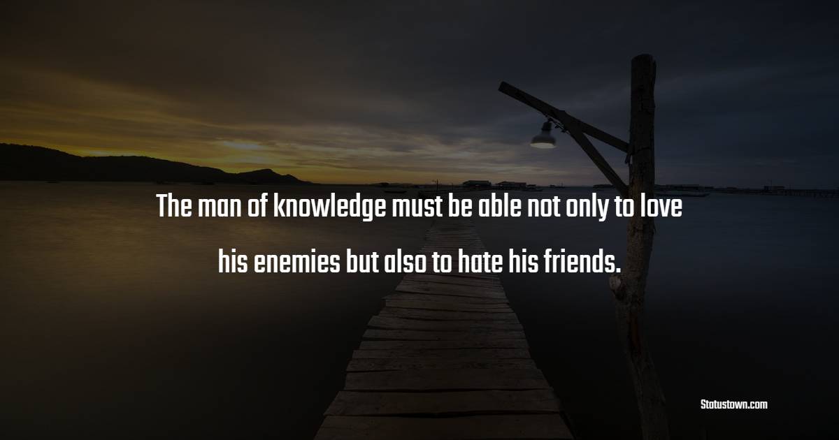 The man of knowledge must be able not only to love his enemies but also to hate his friends. - Knowledge Quotes