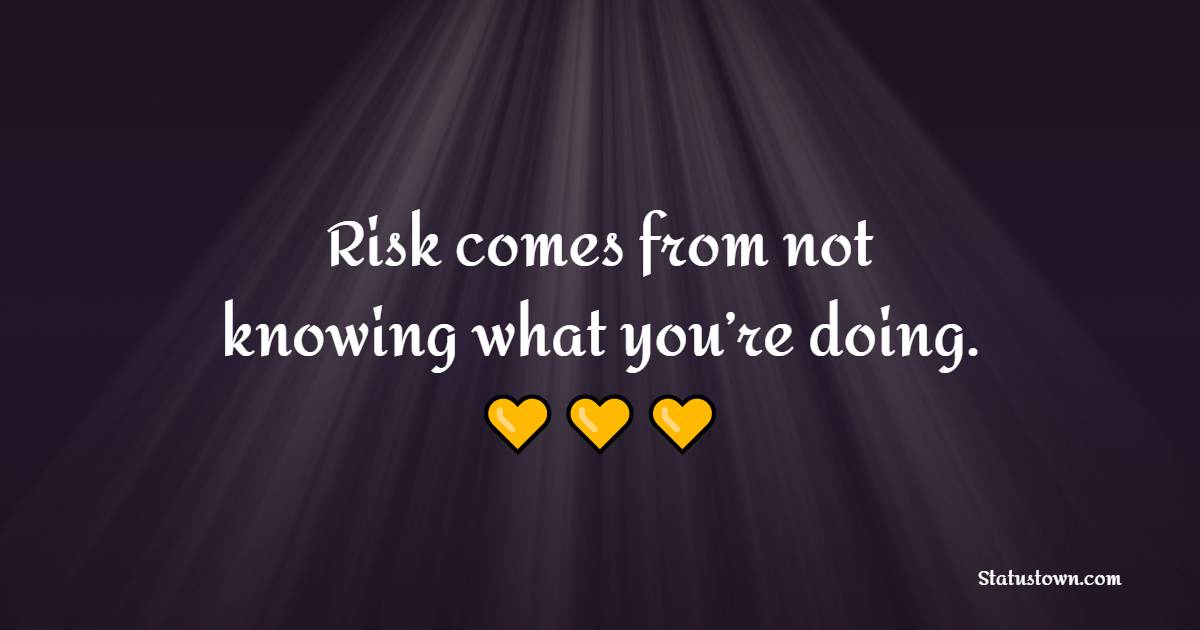 Risk comes from not knowing what you’re doing. - Knowledge Quotes 