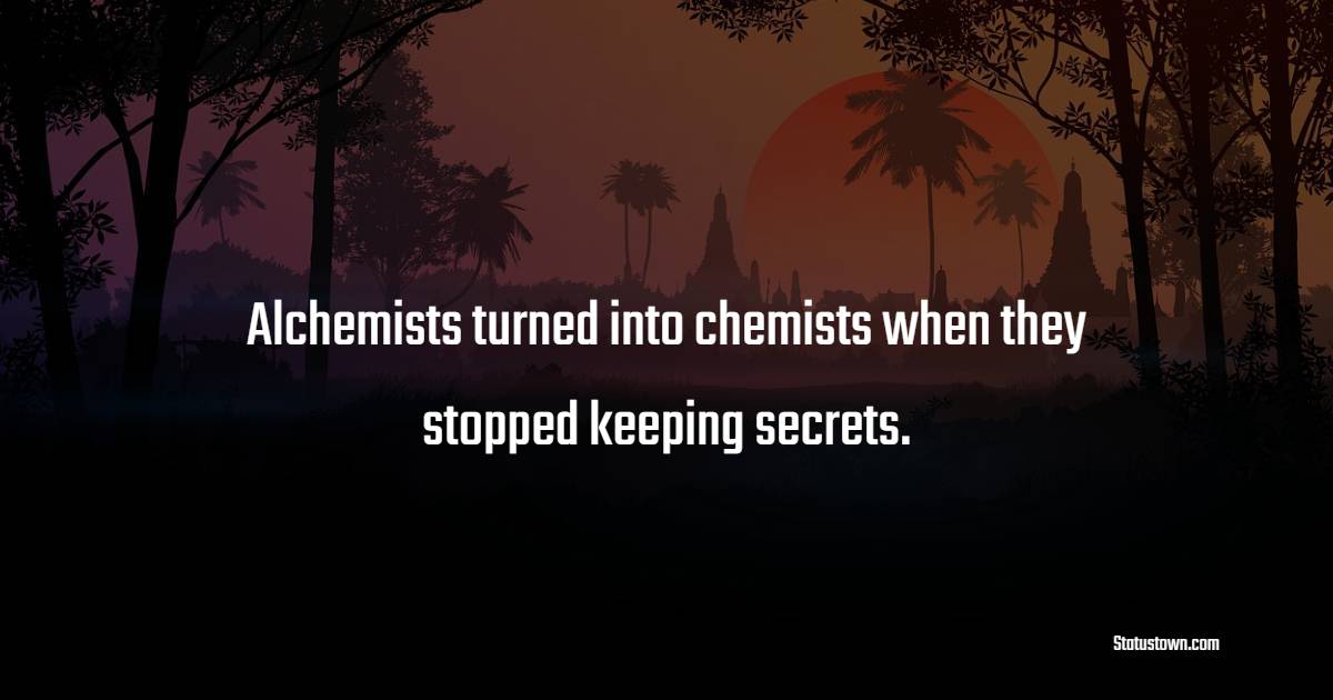 Alchemists turned into chemists when they stopped keeping secrets. - Knowledge Quotes