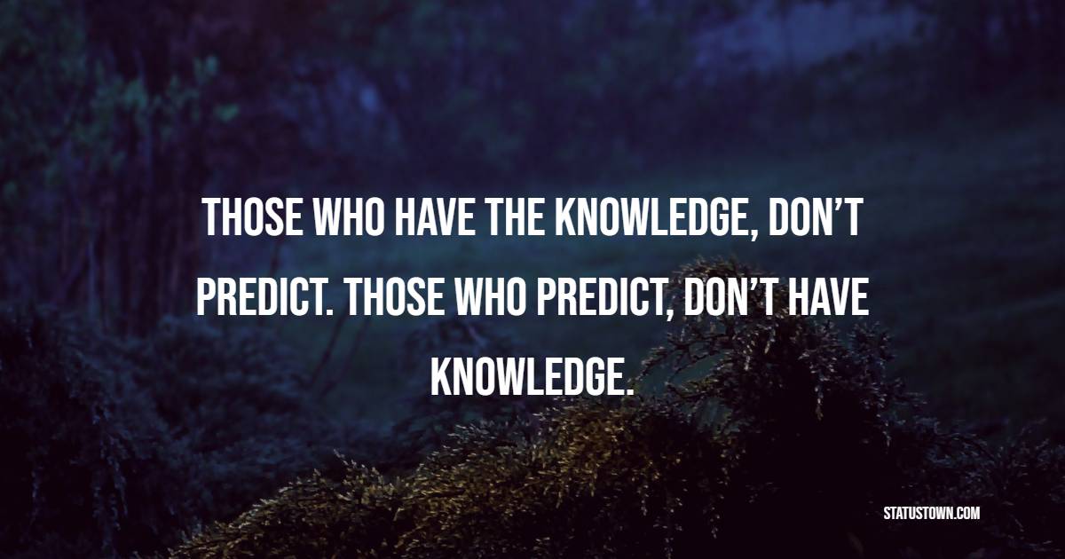 Those who have the knowledge, don’t predict. Those who predict, don’t have knowledge.