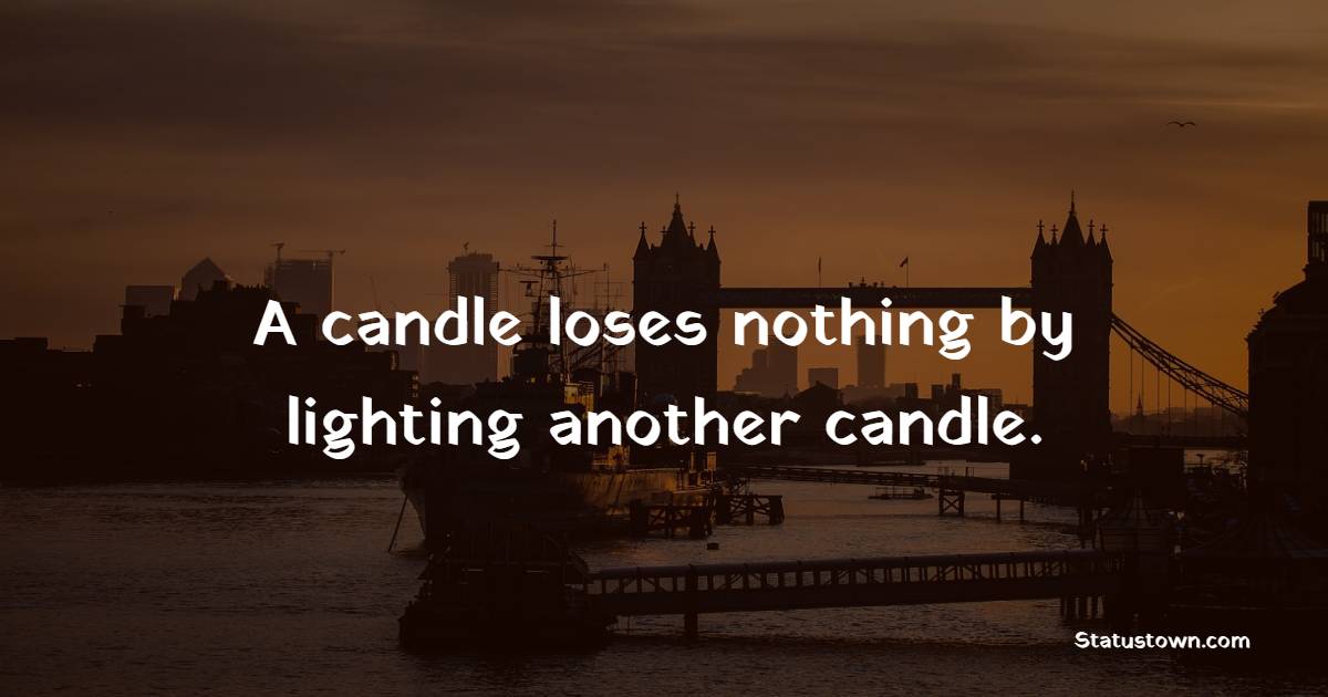 A candle loses nothing by lighting another candle. - Knowledge Quotes