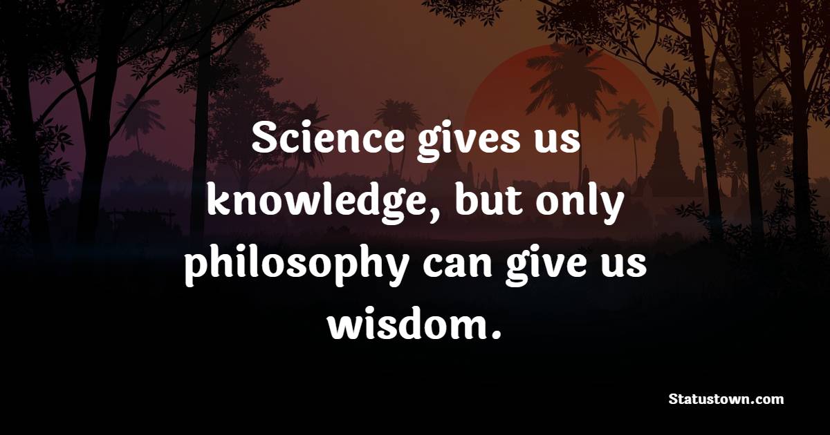 Science gives us knowledge, but only philosophy can give us wisdom. - Knowledge Quotes