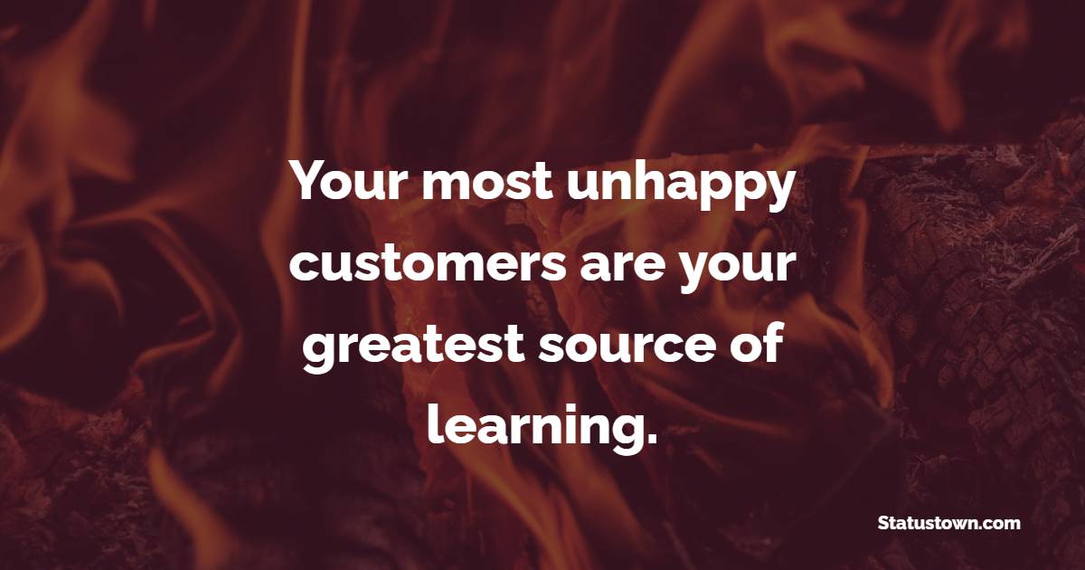 Your most unhappy customers are your greatest source of learning. - Knowledge Quotes 