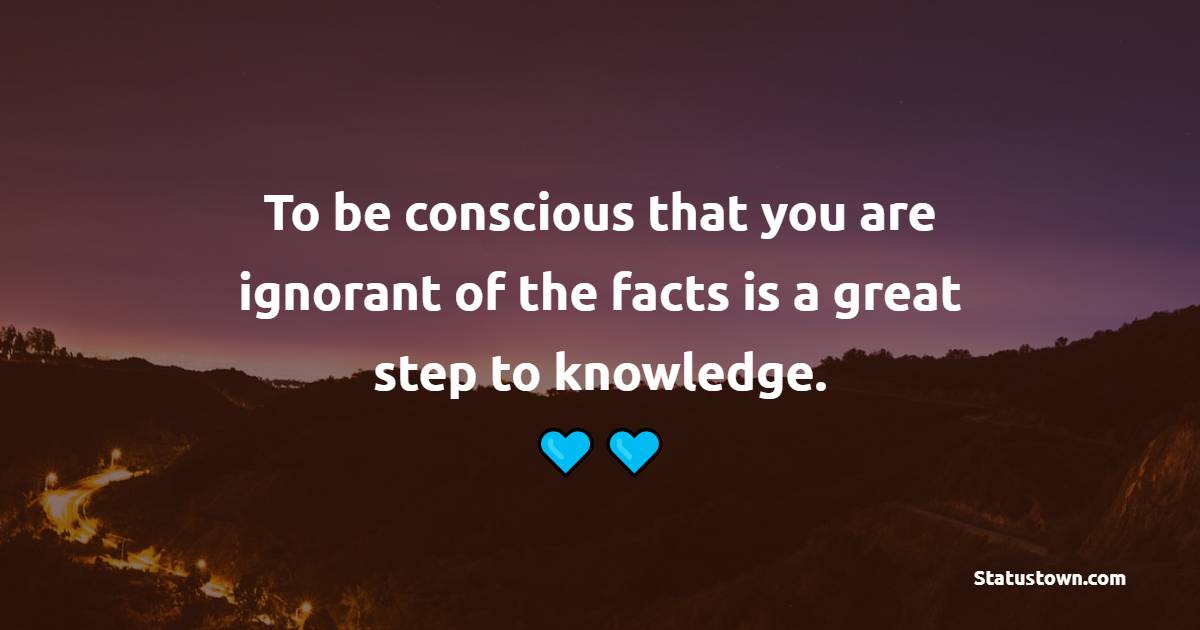 To be conscious that you are ignorant of the facts is a great step to knowledge. - Knowledge Quotes