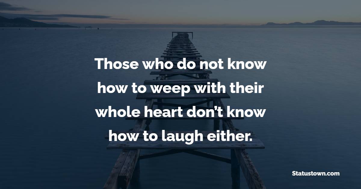 Those who do not know how to weep with their whole heart don’t know how to laugh either.