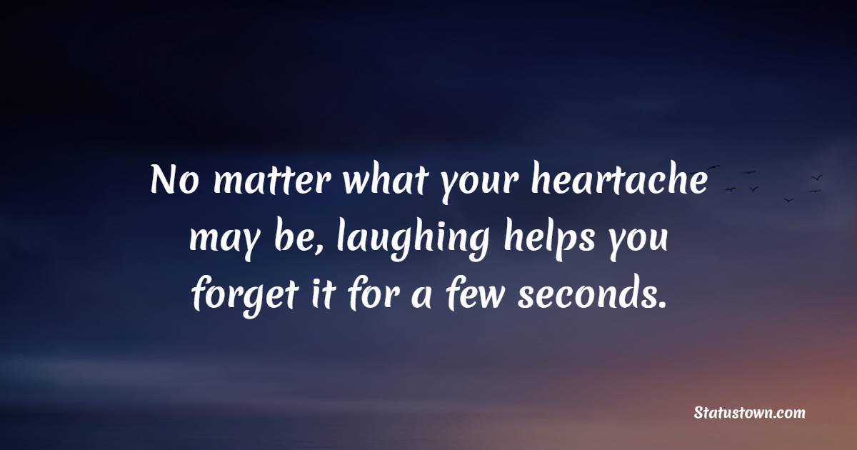 No matter what your heartache may be, laughing helps you forget it for a few seconds. - Laughter Quotes 