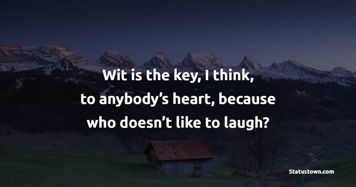 Wit is the key, I think, to anybody’s heart, because who doesn’t like to laugh?