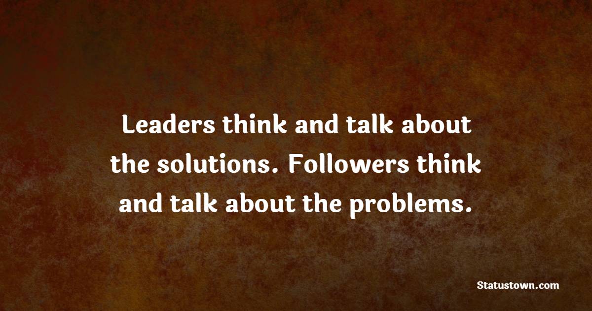 Leaders think and talk about the solutions. Followers think and talk about the problems. - Leadership Quotes