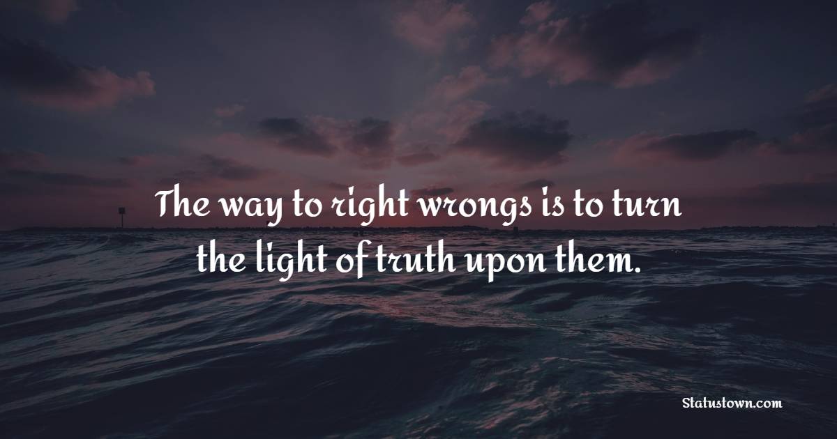 The way to right wrongs is to turn the light of truth upon them.