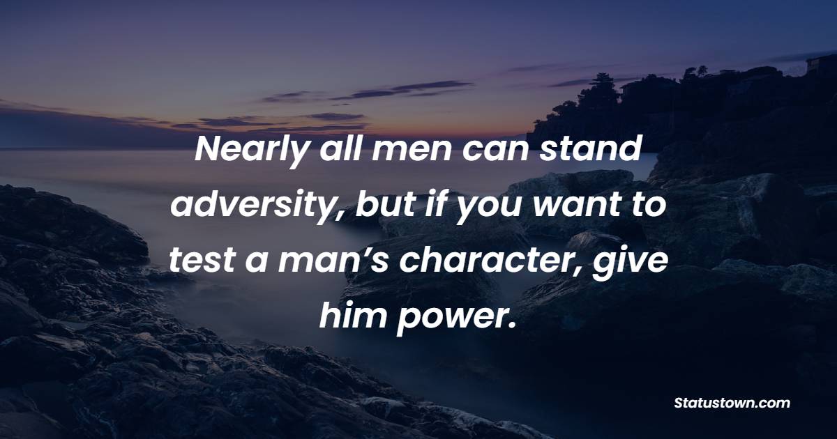 Nearly all men can stand adversity, but if you want to test a man’s character, give him power. - Leadership Quotes 