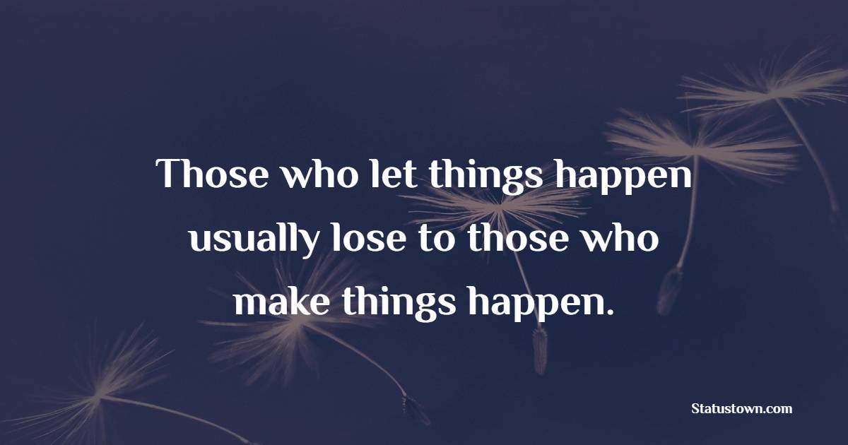 Those who let things happen usually lose to those who make things happen.