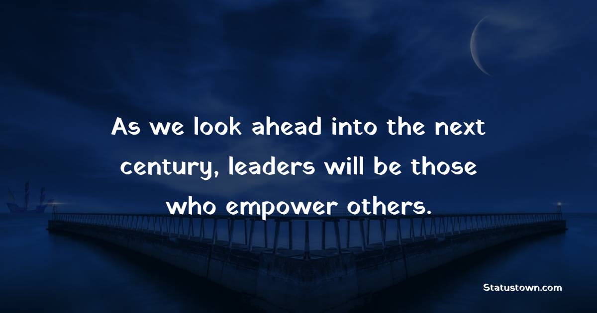 As we look ahead into the next century, leaders will be those who empower others. - Leadership Quotes