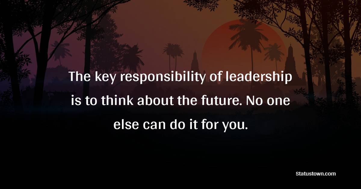 The key responsibility of leadership is to think about the future. No one else can do it for you. - Leadership Quotes 