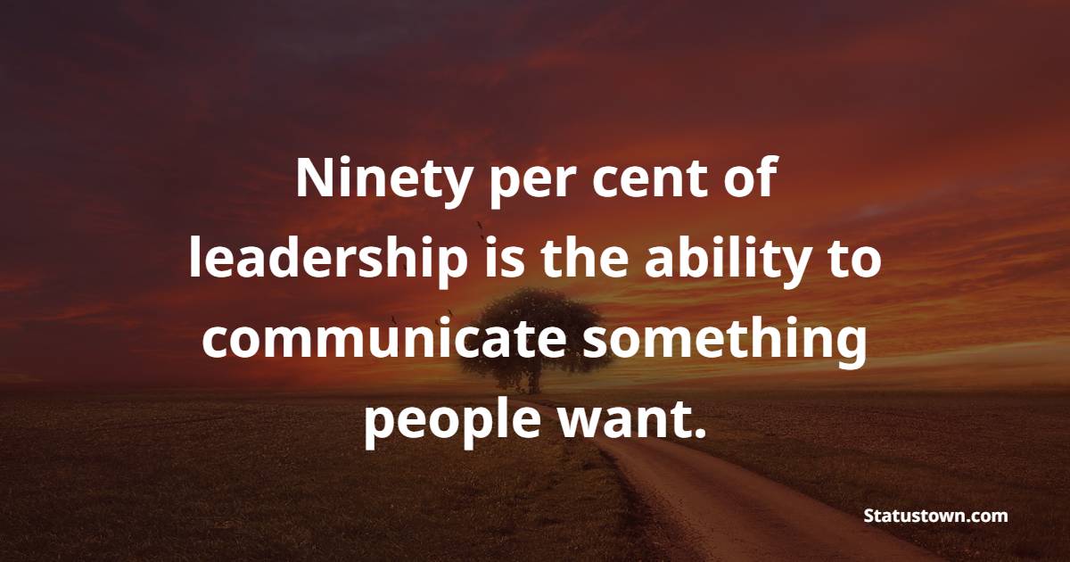 Ninety per cent of leadership is the ability to communicate something people want.