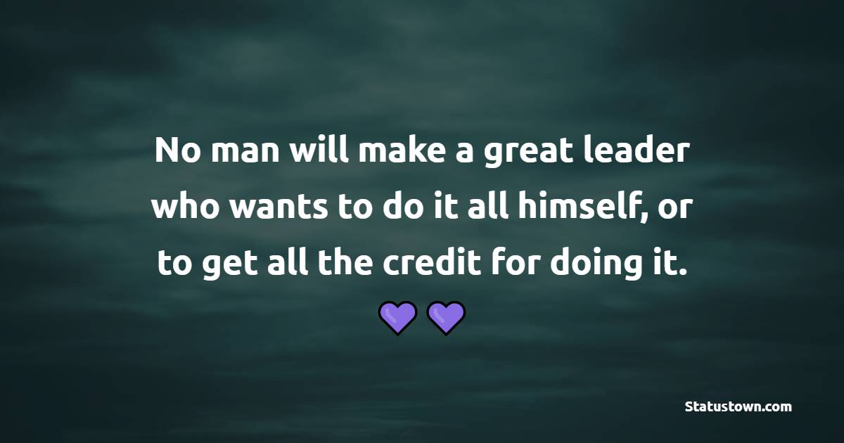 No man will make a great leader who wants to do it all himself, or to get all the credit for doing it. - Leadership Quotes 