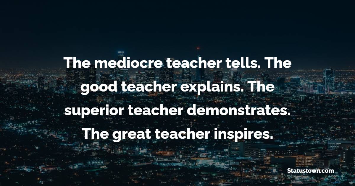 The mediocre teacher tells. The good teacher explains. The superior teacher demonstrates. The great teacher inspires. - Leadership Quotes