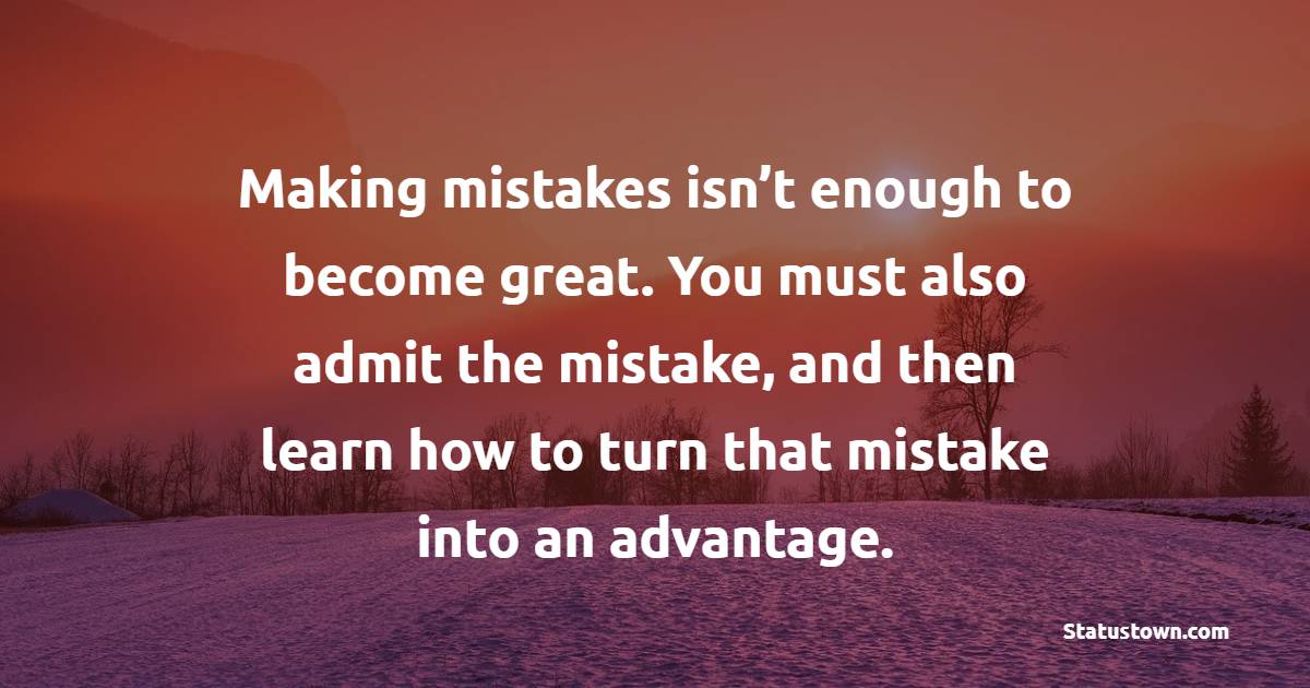 Making mistakes isn’t enough to become great. You must also admit the mistake, and then learn how to turn that mistake into an advantage. - Learning From Mistakes Quotes