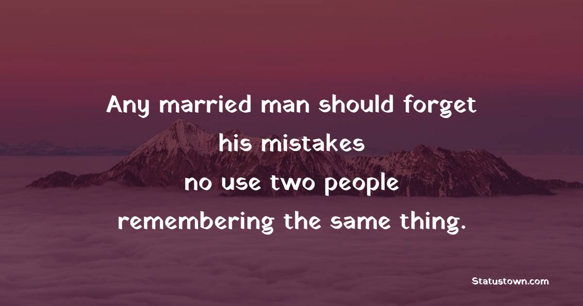 Any married man should forget his mistakes – no use two people remembering the same thing.